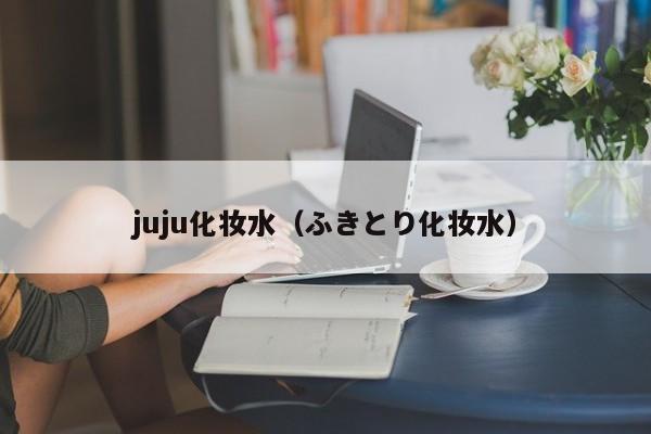 juju化妆水（ふきとり化妆水）