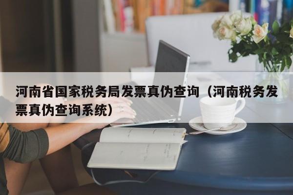 河南省国家税务局发票真伪查询（河南税务发票真伪查询系统）