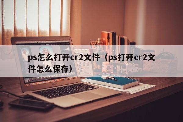 ps怎么打开cr2文件（ps打开cr2文件怎么保存）