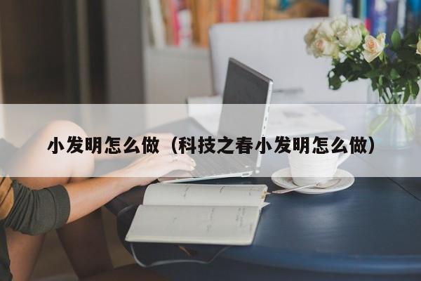 小发明怎么做（科技之春小发明怎么做）