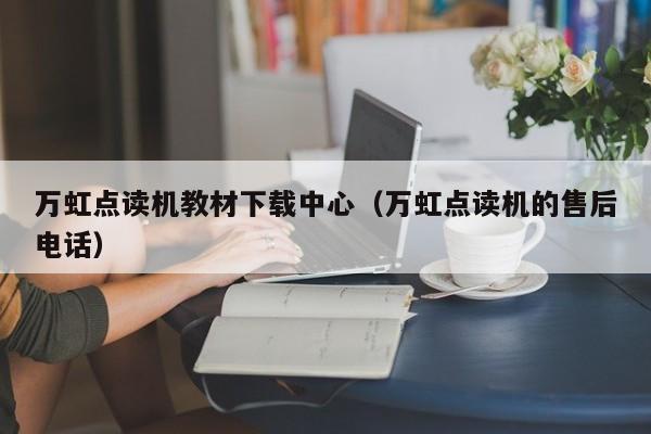 万虹点读机教材下载中心（万虹点读机的售后电话）