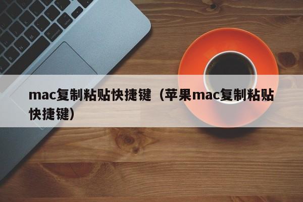 mac复制粘贴快捷键（苹果mac复制粘贴快捷键）