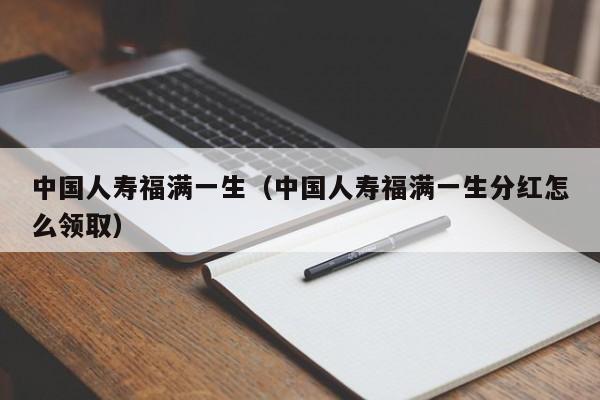 中国人寿福满一生（中国人寿福满一生分红怎么领取）