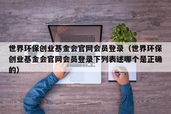 世界环保创业基金会官网会员登录（世界环保创业基金会官网会员登录下列表述哪个是正确的）