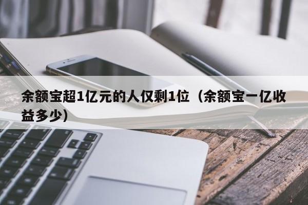 余额宝超1亿元的人仅剩1位（余额宝一亿收益多少）