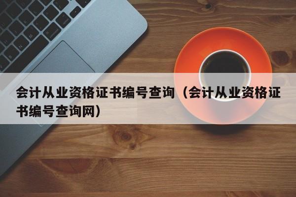 会计从业资格证书编号查询（会计从业资格证书编号查询网）