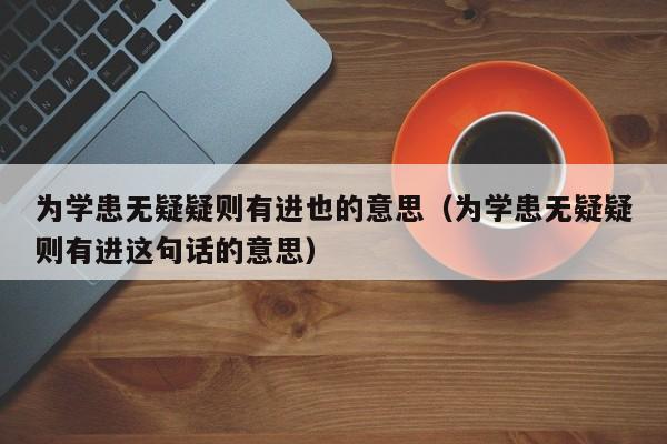 为学患无疑疑则有进也的意思（为学患无疑疑则有进这句话的意思）