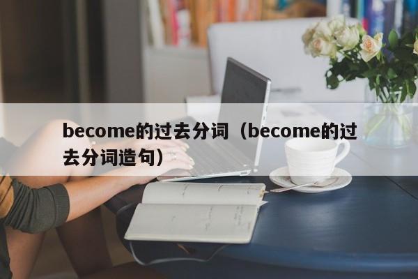 become的过去分词（become的过去分词造句）