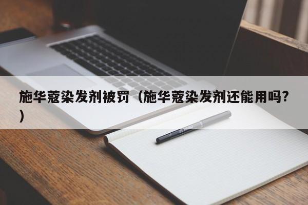 施华蔻染发剂被罚（施华蔻染发剂还能用吗?）