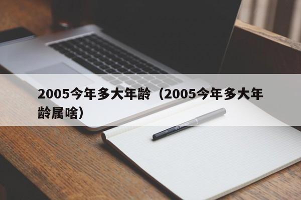 2005今年多大年龄（2005今年多大年龄属啥）