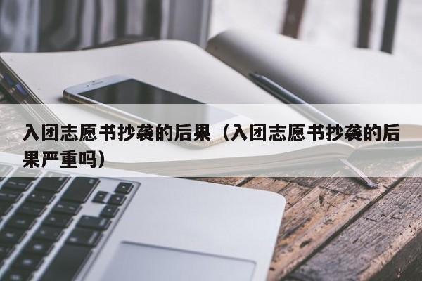 入团志愿书抄袭的后果（入团志愿书抄袭的后果严重吗）