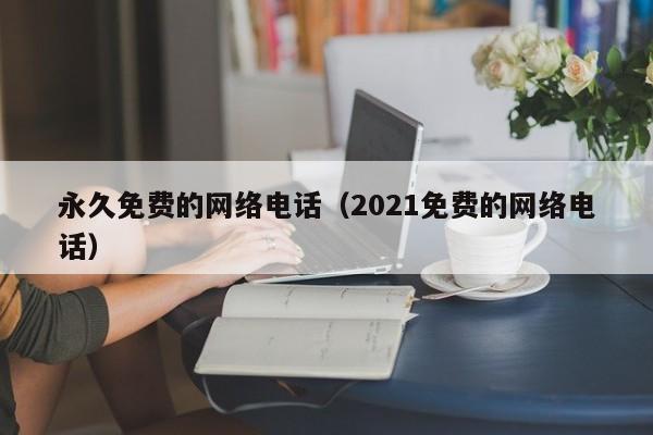 永久免费的网络电话（2021免费的网络电话）