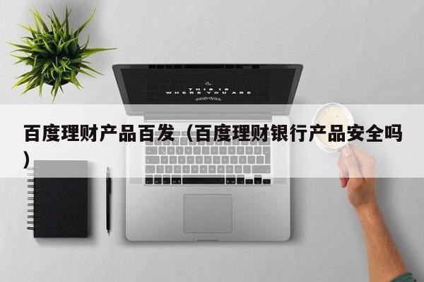 百度理财产品百发（百度理财银行产品安全吗）