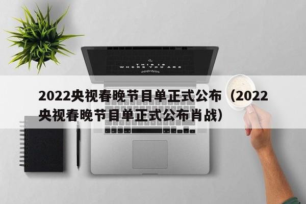 2022央视春晚节目单正式公布（2022央视春晚节目单正式公布肖战）