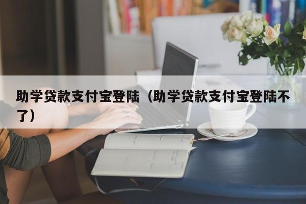 助学贷款支付宝登陆（助学贷款支付宝登陆不了）