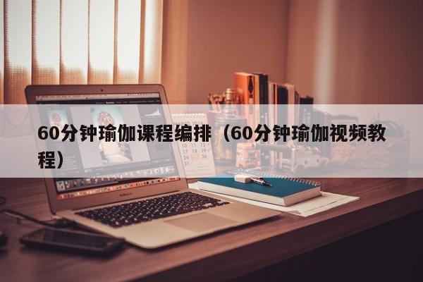 60分钟瑜伽课程编排（60分钟瑜伽视频教程）