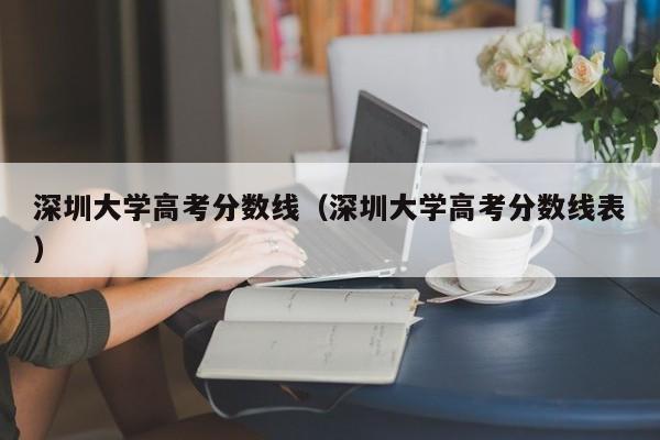 深圳大学高考分数线（深圳大学高考分数线表）