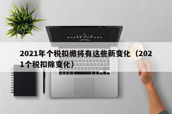 2021年个税扣缴将有这些新变化（2021个税扣除变化）