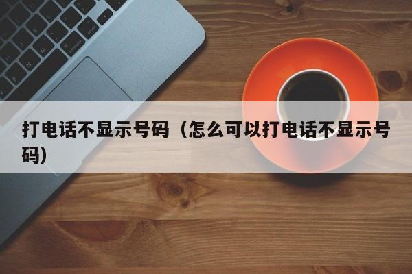 打电话不显示号码（怎么可以打电话不显示号码）