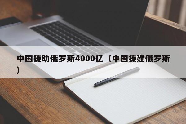 中国援助俄罗斯4000亿（中国援建俄罗斯）