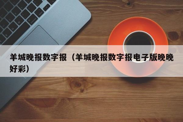 羊城晚报数字报（羊城晚报数字报电子版晚晚好彩）