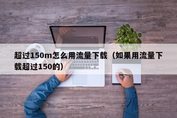 超过150m怎么用流量下载（如果用流量下载超过150的）