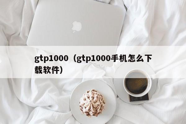 gtp1000（gtp1000手机怎么下载软件）