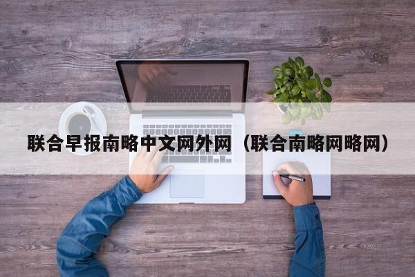 联合早报南略中文网外网（联合南略网略网）