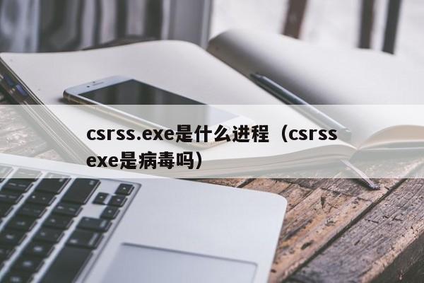 csrss.exe是什么进程（csrssexe是病毒吗）