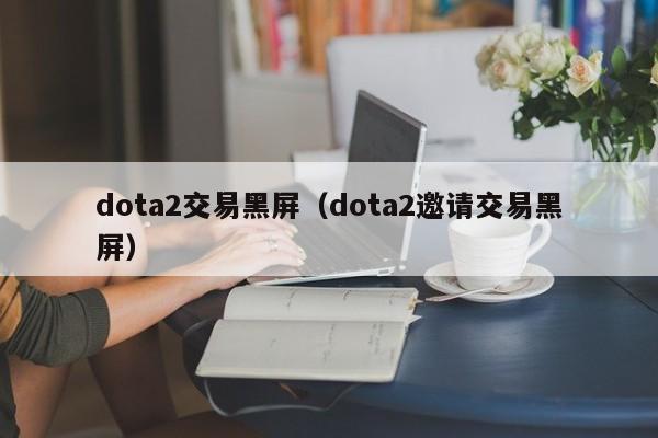 dota2交易黑屏（dota2邀请交易黑屏）