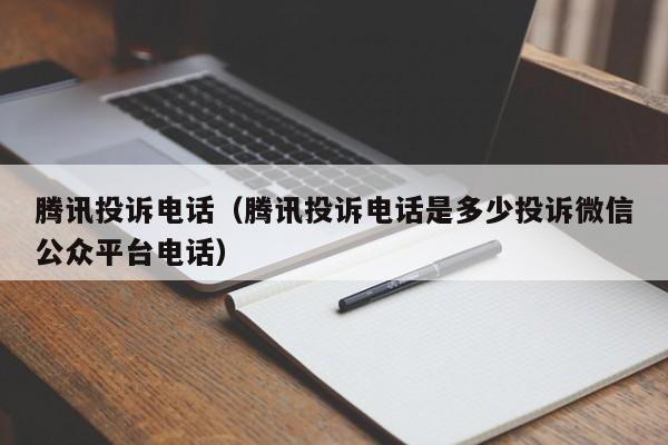 腾讯投诉电话（腾讯投诉电话是多少投诉微信公众平台电话）