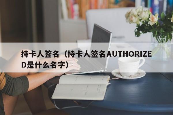 持卡人签名（持卡人签名AUTHORIZED是什么名字）