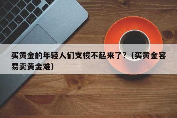 买黄金的年轻人们支棱不起来了?（买黄金容易卖黄金难）