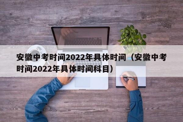 安徽中考时间2022年具体时间（安徽中考时间2022年具体时间科目）