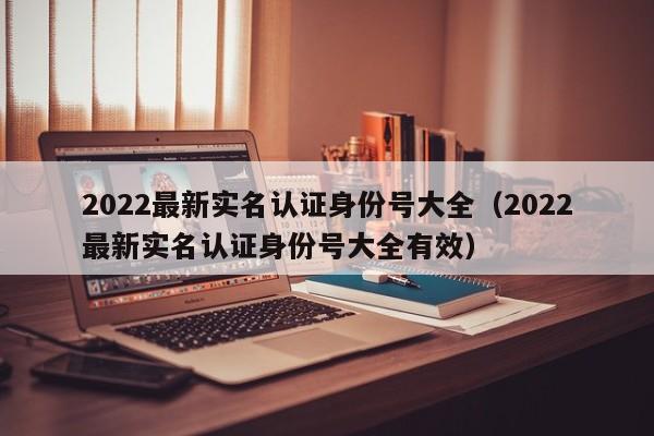 2022最新实名认证身份号大全（2022最新实名认证身份号大全有效）