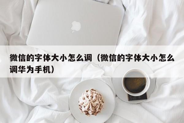 微信的字体大小怎么调（微信的字体大小怎么调华为手机）