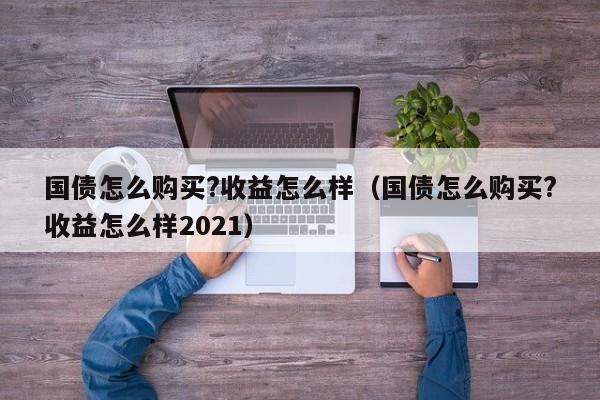 国债怎么购买?收益怎么样（国债怎么购买?收益怎么样2021）