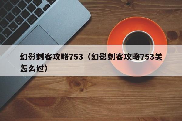 幻影刺客攻略753（幻影刺客攻略753关怎么过）