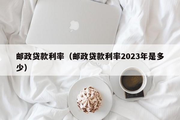 邮政贷款利率（邮政贷款利率2023年是多少）