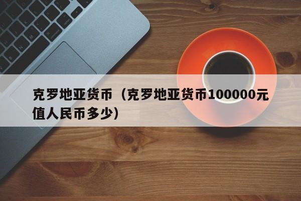 克罗地亚货币（克罗地亚货币100000元值人民币多少）