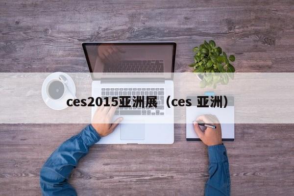 ces2015亚洲展（ces 亚洲）