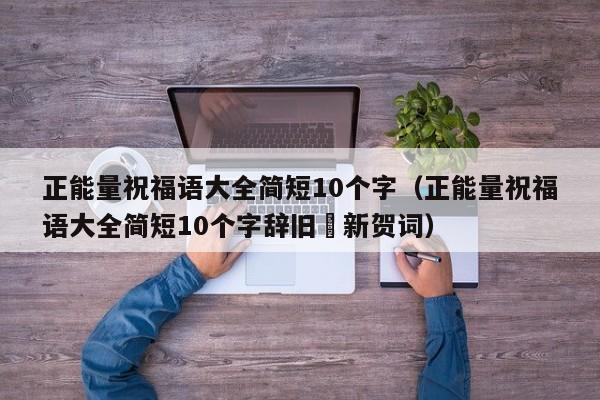 正能量祝福语大全简短10个字（正能量祝福语大全简短10个字辞旧迊新贺词）