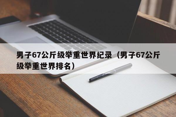 男子67公斤级举重世界纪录（男子67公斤级举重世界排名）