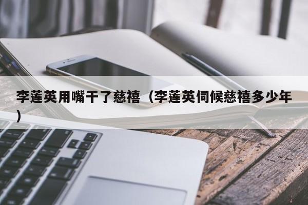 李莲英用嘴干了慈禧（李莲英伺候慈禧多少年）