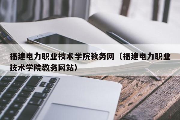 福建电力职业技术学院教务网（福建电力职业技术学院教务网站）