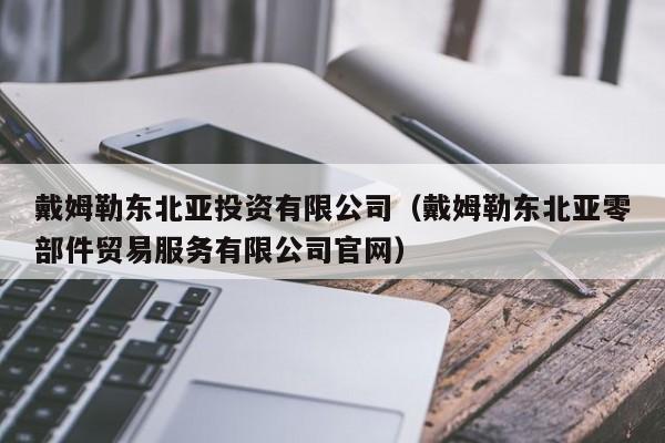 戴姆勒东北亚投资有限公司（戴姆勒东北亚零部件贸易服务有限公司官网）