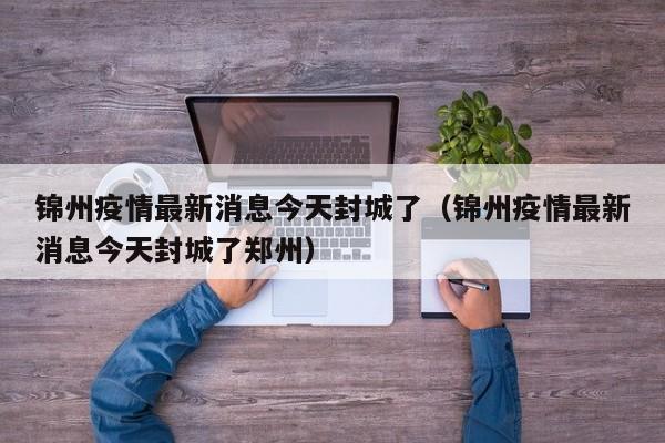 锦州疫情最新消息今天封城了（锦州疫情最新消息今天封城了郑州）