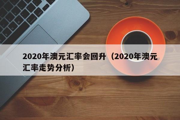 2020年澳元汇率会回升（2020年澳元汇率走势分析）