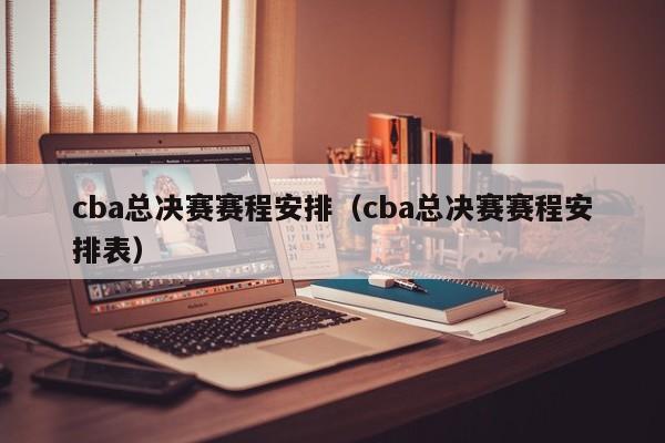 cba总决赛赛程安排（cba总决赛赛程安排表）