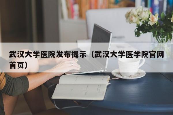 武汉大学医院发布提示（武汉大学医学院官网首页）